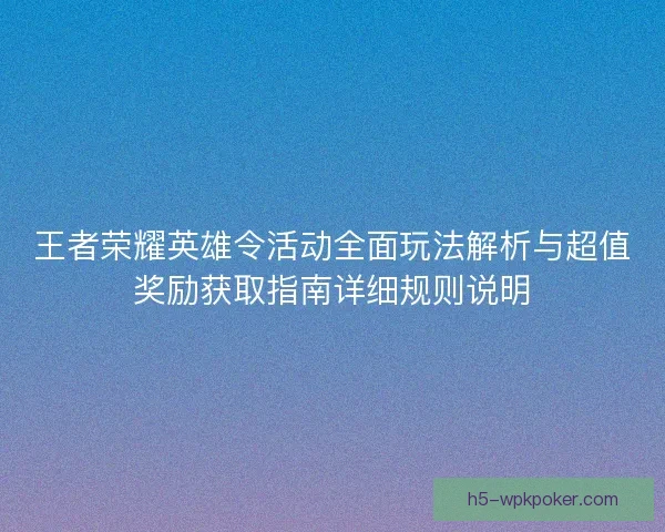 王者荣耀英雄令活动全面玩法解析与超值奖励获取指南详细规则说明
