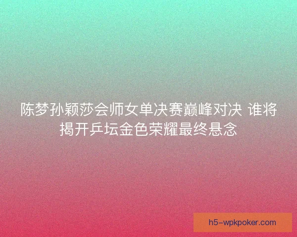 陈梦孙颖莎会师女单决赛巅峰对决 谁将揭开乒坛金色荣耀最终悬念 陈梦孙颖莎会师女单决赛巅峰对决 谁将揭开乒坛金色荣耀最终悬念