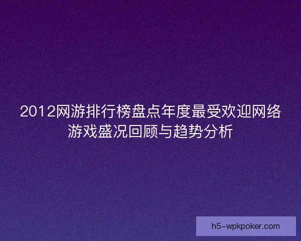 2012网游排行榜盘点年度最受欢迎网络游戏盛况回顾与趋势分析
