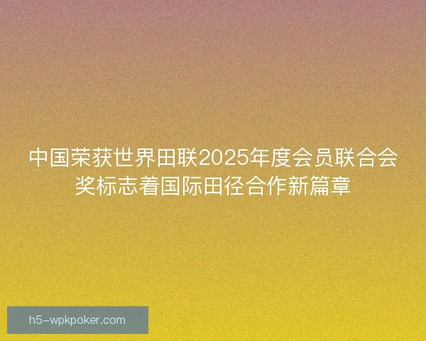 中国荣获世界田联2025年度会员联合会奖标志着国际田径合作新篇章