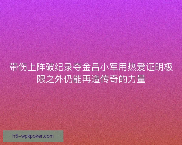 带伤上阵破纪录夺金吕小军用热爱证明极限之外仍能再造传奇的力量 带伤上阵破纪录夺金吕小军用热爱证明极限之外仍能再造传奇的力量