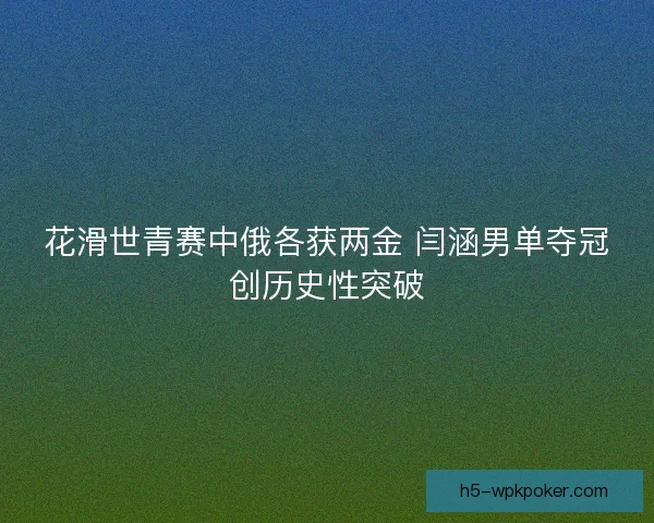 花滑世青赛中俄各获两金 闫涵男单夺冠创历史性突破