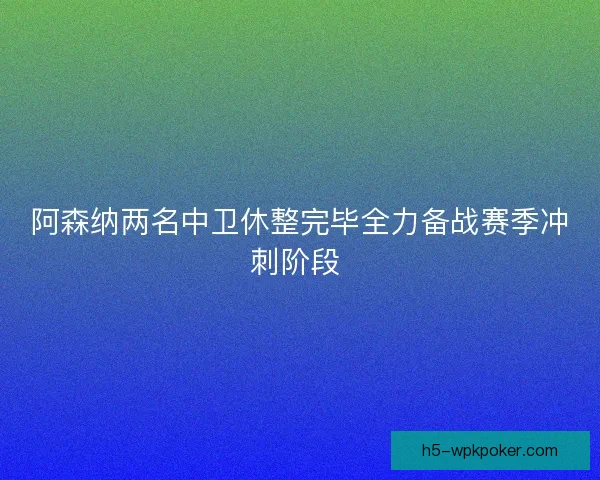 阿森纳两名中卫休整完毕全力备战赛季冲刺阶段 阿森纳两名中卫休整完毕全力备战赛季冲刺阶段