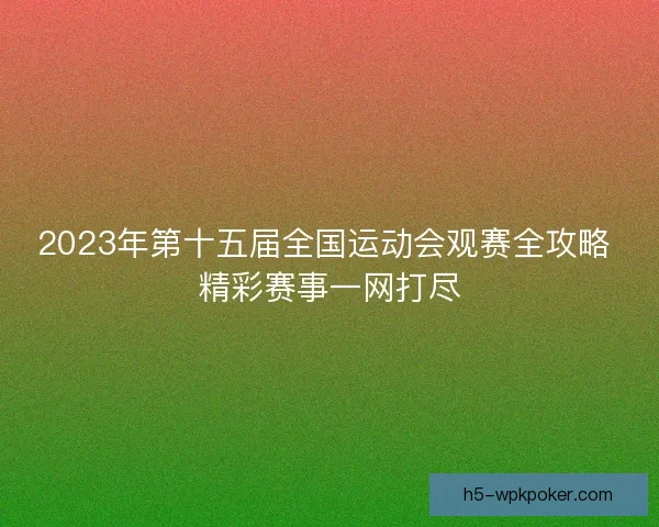 2023年第十五届全国运动会观赛全攻略 精彩赛事一网打尽