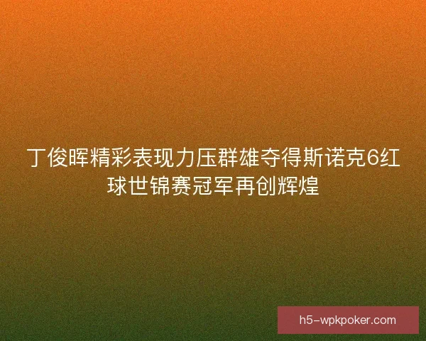 丁俊晖精彩表现力压群雄夺得斯诺克6红球世锦赛冠军再创辉煌