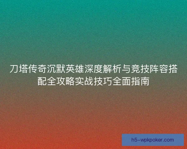 刀塔传奇沉默英雄深度解析与竞技阵容搭配全攻略实战技巧全面指南