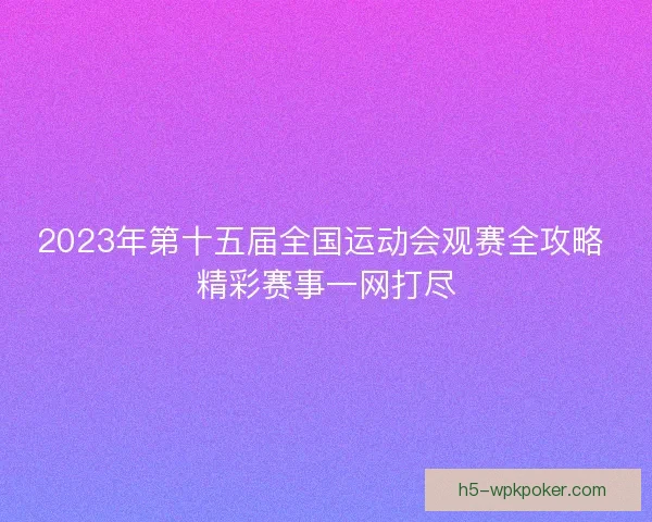 2023年第十五届全国运动会观赛全攻略 精彩赛事一网打尽