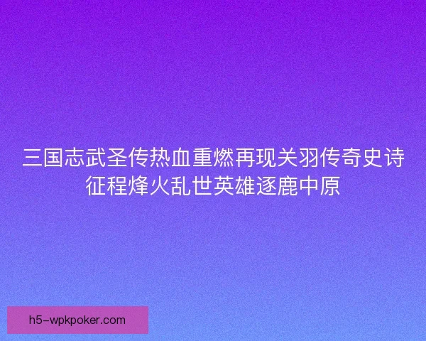 三国志武圣传热血重燃再现关羽传奇史诗征程烽火乱世英雄逐鹿中原