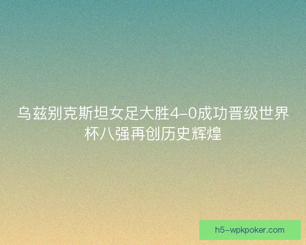乌兹别克斯坦女足大胜4-0成功晋级世界杯八强再创历史辉煌
