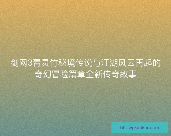剑网3青灵竹秘境传说与江湖风云再起的奇幻冒险篇章全新传奇故事