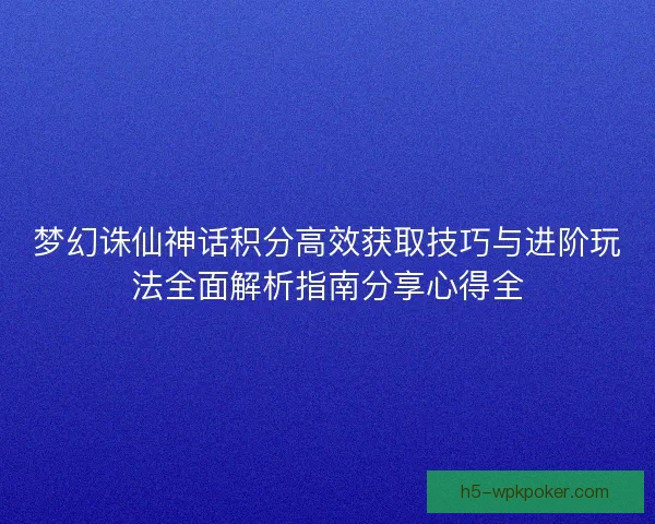 梦幻诛仙神话积分高效获取技巧与进阶玩法全面解析指南分享心得全