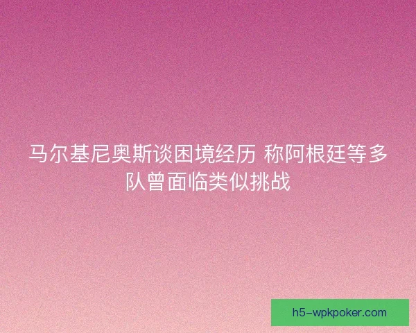 马尔基尼奥斯谈困境经历 称阿根廷等多队曾面临类似挑战