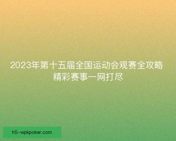 2023年第十五届全国运动会观赛全攻略 精彩赛事一网打尽 2023年第十五届全国运动会观赛全攻略 精彩赛事一网打尽