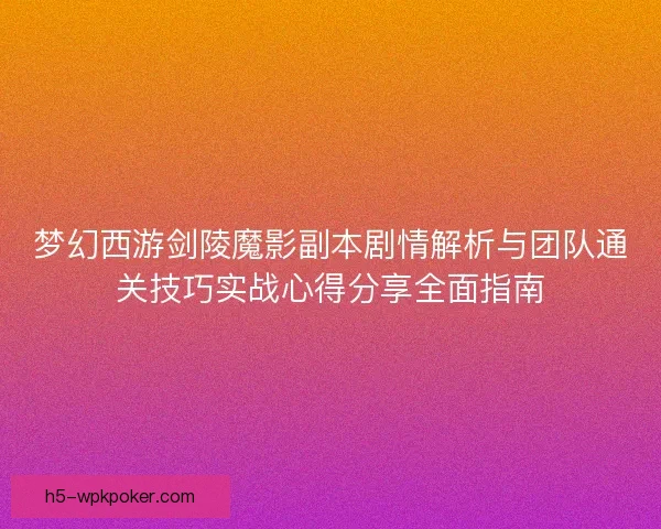 梦幻西游剑陵魔影副本剧情解析与团队通关技巧实战心得分享全面指南
