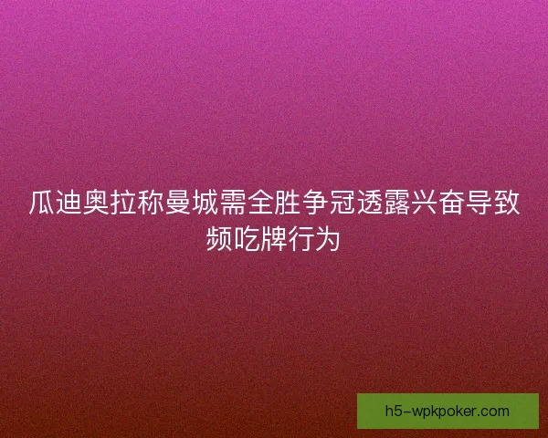 瓜迪奥拉称曼城需全胜争冠透露兴奋导致频吃牌行为