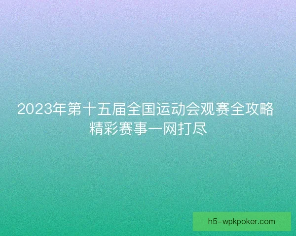 2023年第十五届全国运动会观赛全攻略 精彩赛事一网打尽 2023年第十五届全国运动会观赛全攻略 精彩赛事一网打尽