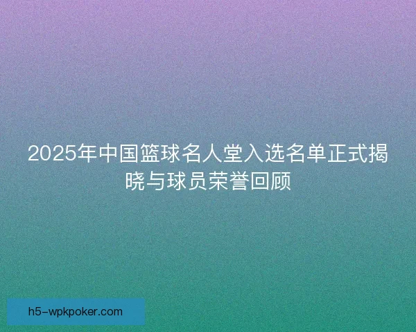 2025年中国篮球名人堂入选名单正式揭晓与球员荣誉回顾