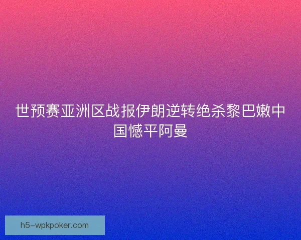 世预赛亚洲区战报伊朗逆转绝杀黎巴嫩中国憾平阿曼 世预赛亚洲区战报伊朗逆转绝杀黎巴嫩中国憾平阿曼