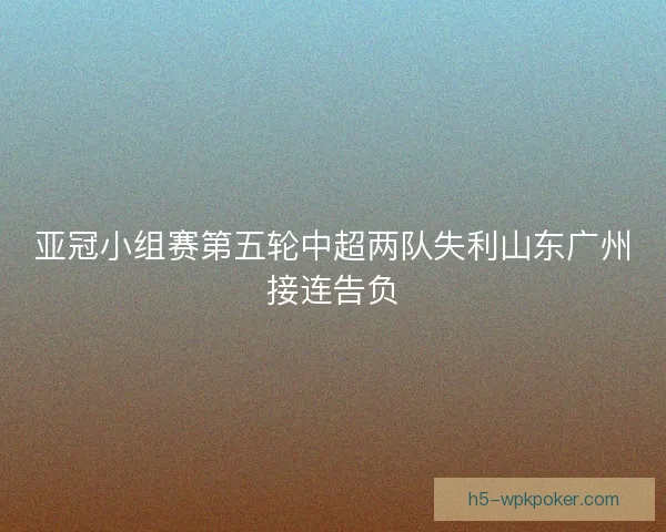 亚冠小组赛第五轮中超两队失利山东广州接连告负
