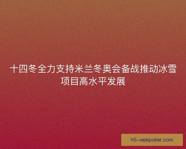 十四冬全力支持米兰冬奥会备战推动冰雪项目高水平发展